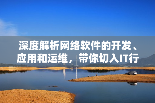 深度解析網(wǎng)絡(luò)軟件的開發(fā)、應(yīng)用和運(yùn)維，帶你切入IT行業(yè)前沿