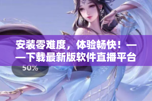 安裝零難度，體驗(yàn)暢快！——下載最新版軟件直播平臺(tái)