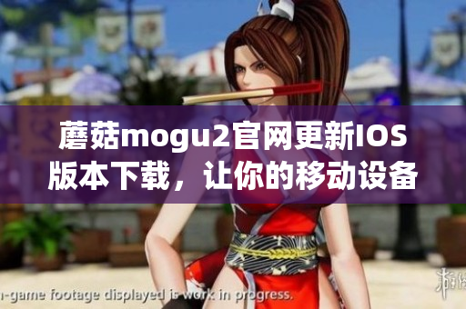 蘑菇mogu2官網(wǎng)更新IOS版本下載，讓你的移動(dòng)設(shè)備更智能