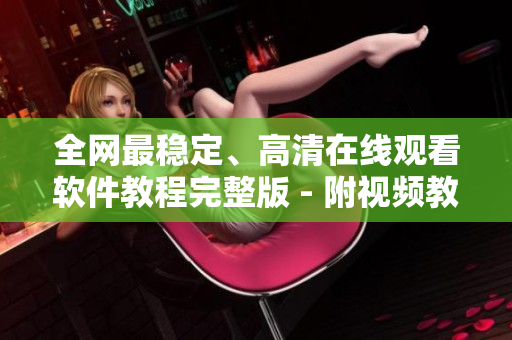 全網(wǎng)最穩(wěn)定、高清在線觀看軟件教程完整版 - 附視頻教學(xué)，絕無廣告！
