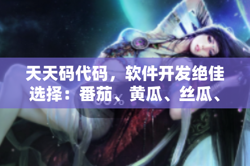 天天碼代碼，軟件開發(fā)絕佳選擇：番茄、黃瓜、絲瓜、草莓、秋葵全解析