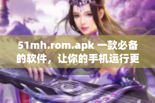 51mh.rom.apk 一款必備的軟件，讓你的手機運行更加高效