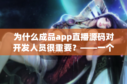 為什么成品app直播源碼對開發(fā)人員很重要？——一個詳細解析