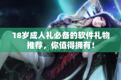 18歲成人禮必備的軟件禮物推薦，你值得擁有！