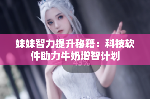 妹妹智力提升秘籍：科技軟件助力牛奶增智計(jì)劃