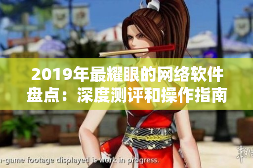 2019年最耀眼的網(wǎng)絡(luò)軟件盤點：深度測評和操作指南一站式了解
