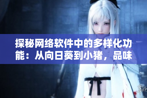 探秘網(wǎng)絡(luò)軟件中的多樣化功能：從向日葵到小豬，品味軟件世界的無(wú)限可能