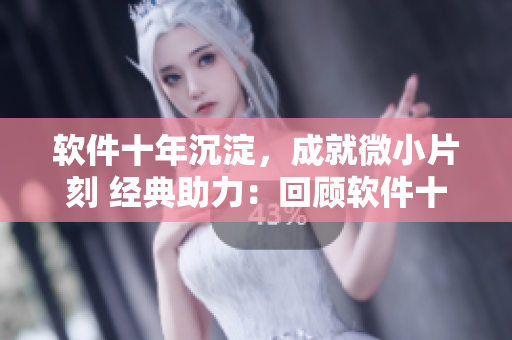 軟件十年沉淀，成就微小片刻 經(jīng)典助力：回顧軟件十年演進(jìn)與創(chuàng)新