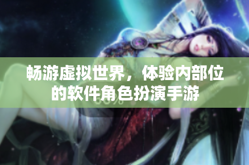 暢游虛擬世界，體驗內(nèi)部位的軟件角色扮演手游