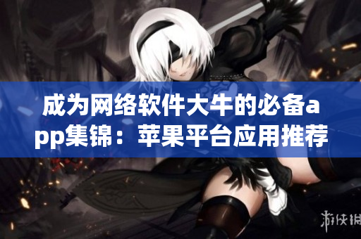 成為網(wǎng)絡(luò)軟件大牛的必備app集錦：蘋果平臺(tái)應(yīng)用推薦