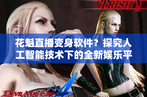 花魁直播變身軟件？探究人工智能技術下的全新娛樂平臺！