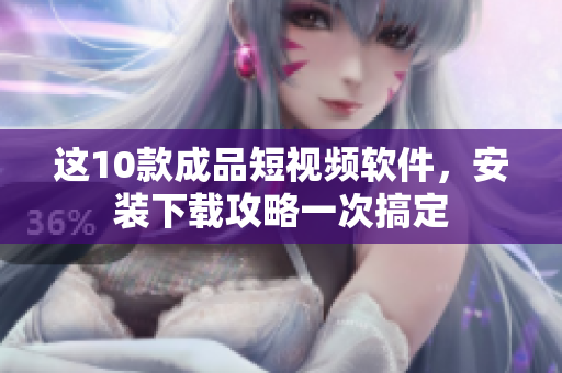 這10款成品短視頻軟件，安裝下載攻略一次搞定