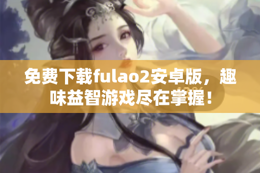 免費(fèi)下載fulao2安卓版，趣味益智游戲盡在掌握！