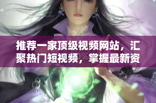 推薦一家頂級(jí)視頻網(wǎng)站，匯聚熱門短視頻，掌握最新資訊，精彩不容錯(cuò)過！