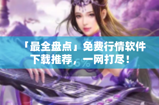 「最全盤點」免費行情軟件下載推薦，一網(wǎng)打盡！