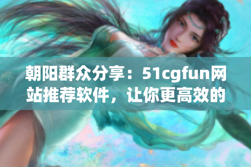 朝陽群眾分享：51cgfun網(wǎng)站推薦軟件，讓你更高效的工作與娛樂