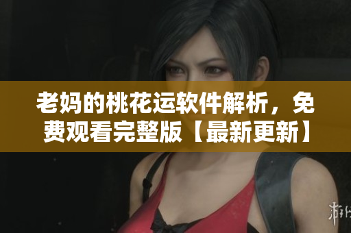 老媽的桃花運(yùn)軟件解析，免費(fèi)觀看完整版【最新更新】