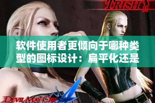 軟件使用者更傾向于哪種類型的圖標(biāo)設(shè)計(jì)：扁平化還是漸變化？