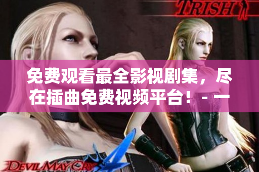 免費(fèi)觀看最全影視劇集，盡在插曲免費(fèi)視頻平臺(tái)！- 一個(gè)軟件編輯的推薦