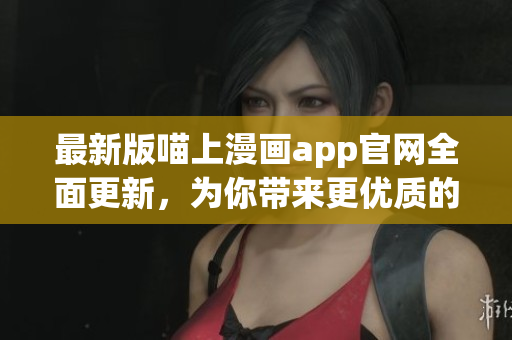 最新版喵上漫畫app官網(wǎng)全面更新，為你帶來更優(yōu)質(zhì)的漫畫閱讀體驗！