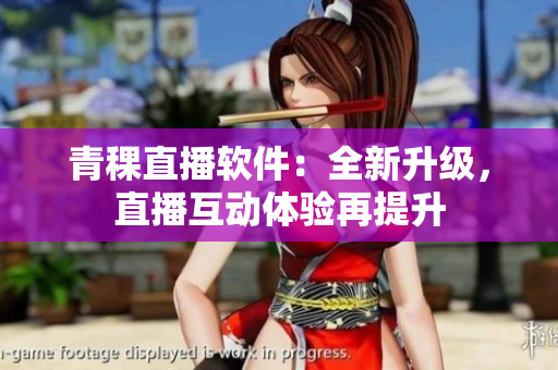 青稞直播軟件：全新升級，直播互動體驗再提升