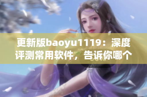 更新版baoyu1119：深度評(píng)測(cè)常用軟件，告訴你哪個(gè)更適合你