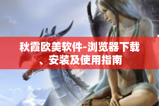 秋霞?xì)W美軟件-瀏覽器下載、安裝及使用指南