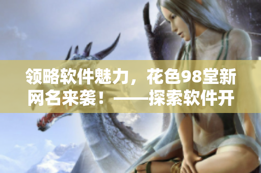 領(lǐng)略軟件魅力，花色98堂新網(wǎng)名來襲！——探索軟件開發(fā)與應(yīng)用的樂趣