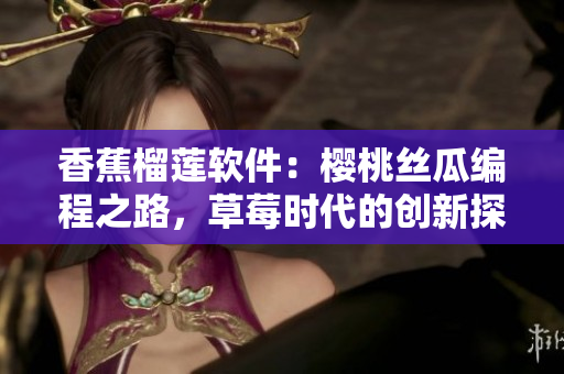 香蕉榴蓮軟件：櫻桃絲瓜編程之路，草莓時代的創(chuàng)新探索