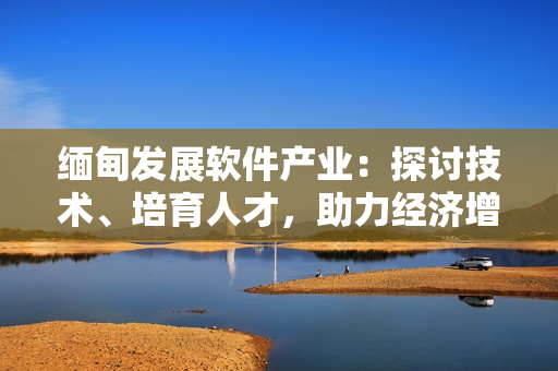 緬甸發(fā)展軟件產(chǎn)業(yè)：探討技術(shù)、培育人才，助力經(jīng)濟(jì)增長(zhǎng)
