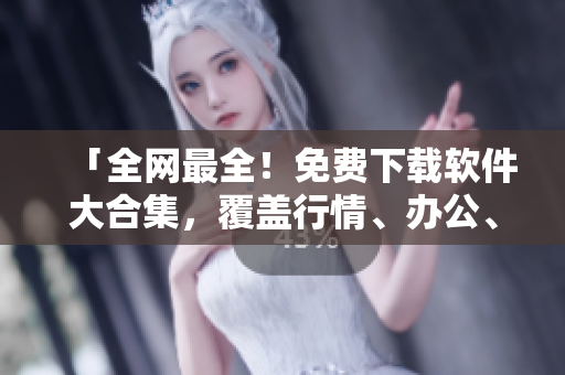 「全網(wǎng)最全！免費(fèi)下載軟件大合集，覆蓋行情、辦公、設(shè)計(jì)應(yīng)用等領(lǐng)域！」