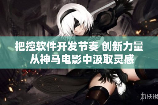 把控軟件開(kāi)發(fā)節(jié)奏 創(chuàng)新力量  從神馬電影中汲取靈感