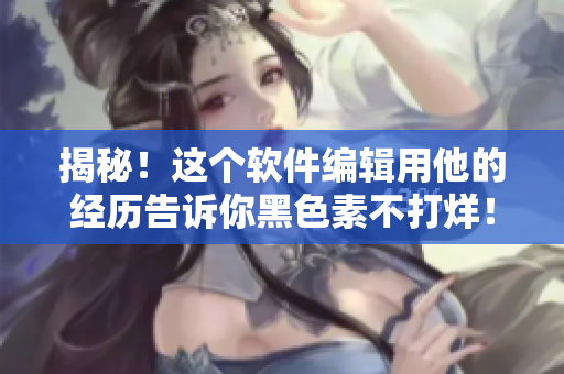 揭秘！這個(gè)軟件編輯用他的經(jīng)歷告訴你黑色素不打烊！-點(diǎn)我告訴你