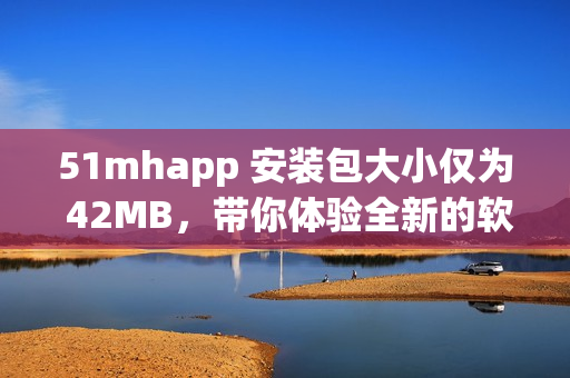 51mhapp 安裝包大小僅為 42MB，帶你體驗全新的軟件之旅