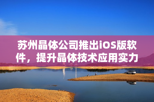 蘇州晶體公司推出iOS版軟件，提升晶體技術應用實力