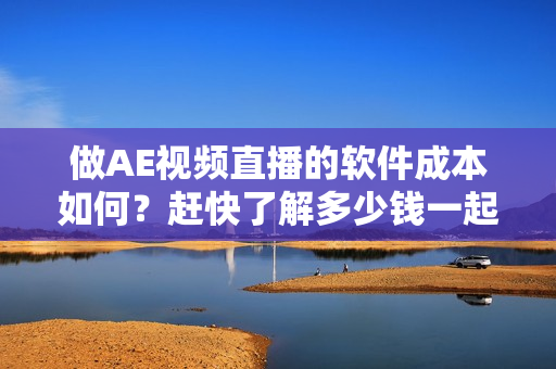 做AE視頻直播的軟件成本如何？趕快了解多少錢一起來吧