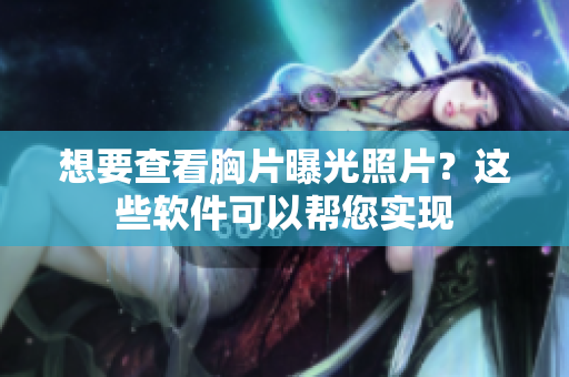 想要查看胸片曝光照片？這些軟件可以幫您實(shí)現(xiàn)
