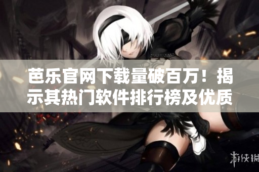 芭樂官網(wǎng)下載量破百萬！揭示其熱門軟件排行榜及優(yōu)質(zhì)資源推薦