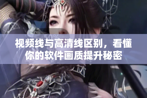 視頻線與高清線區(qū)別，看懂你的軟件畫質(zhì)提升秘密