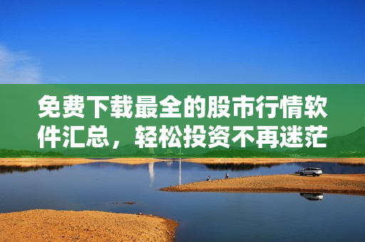 免費下載最全的股市行情軟件匯總，輕松投資不再迷茫