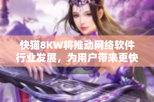 快貓8KW將推動網(wǎng)絡(luò)軟件行業(yè)發(fā)展，為用戶帶來更快速、穩(wěn)定的服務(wù)體驗
