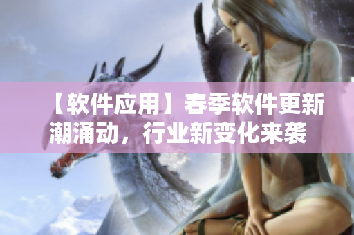 【軟件應(yīng)用】春季軟件更新潮涌動(dòng)，行業(yè)新變化來(lái)襲