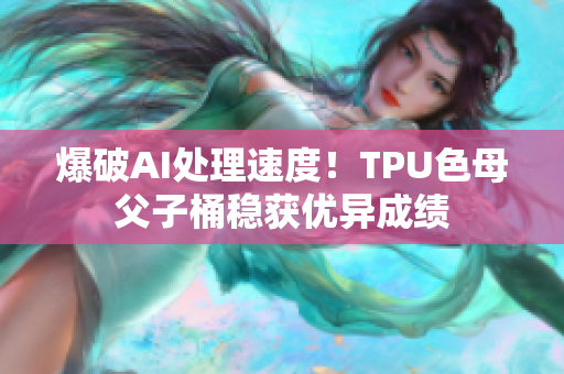爆破AI處理速度！TPU色母父子桶穩(wěn)獲優(yōu)異成績