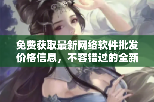 免費獲取最新網(wǎng)絡(luò)軟件批發(fā)價格信息，不容錯過的全新網(wǎng)絡(luò)軟件信息平臺！
