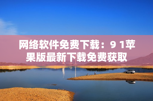 網(wǎng)絡(luò)軟件免費下載：9 1蘋果版最新下載免費獲取