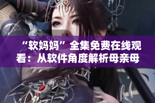 “軟媽媽”全集免費在線觀看：從軟件角度解析母親母親電視劇