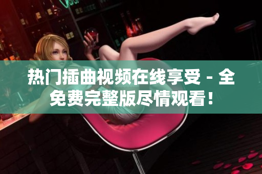 熱門插曲視頻在線享受 - 全免費完整版盡情觀看！