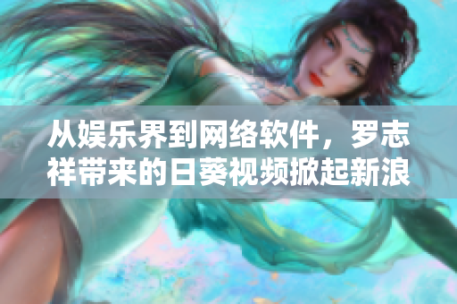 從娛樂(lè)界到網(wǎng)絡(luò)軟件，羅志祥帶來(lái)的日葵視頻掀起新浪潮