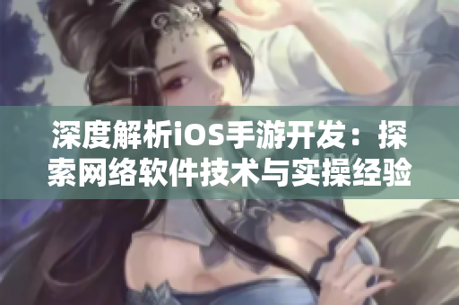 深度解析iOS手游開發(fā)：探索網絡軟件技術與實操經驗