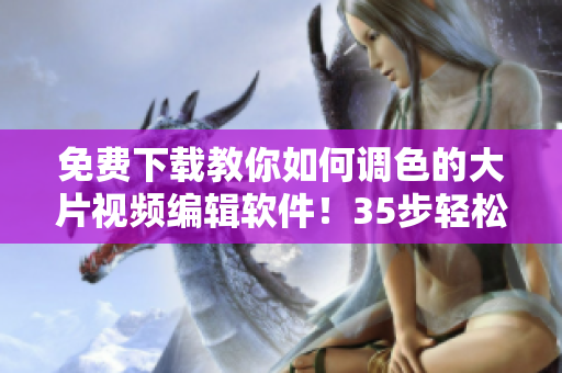 免費下載教你如何調(diào)色的大片視頻編輯軟件！35步輕松成為調(diào)色大師